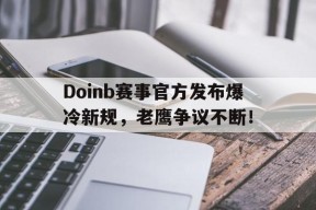 壹号-Doinb赛事官方发布爆冷新规，老鹰争议不断！的简单介绍