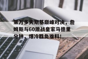 YIHAO-莱万多夫斯基巅峰对决，詹姆斯与60激战皇家马德里分钟，爆冷胜负难料！的简单介绍
